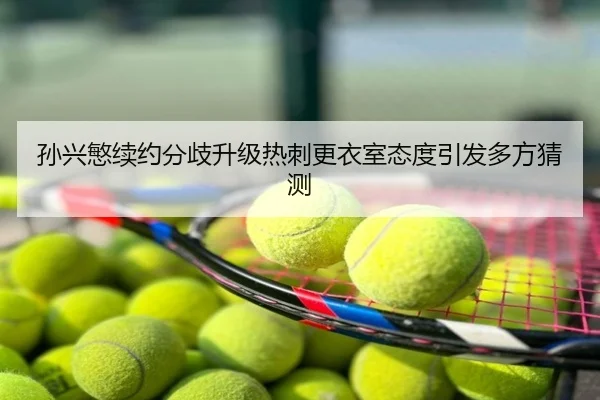 孙兴慜续约分歧升级热刺更衣室态度引发多方猜测