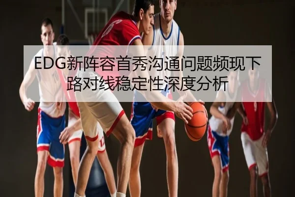 EDG新阵容首秀沟通问题频现下路对线稳定性深度分析